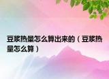 豆浆热量怎么算出来的（豆浆热量怎么算）