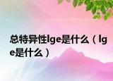 总特异性lge是什么（lge是什么）