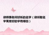 律师事务所好听的名字（律所取名字寓意好的字有哪些）