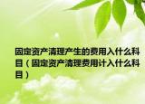 固定资产清理产生的费用入什么科目（固定资产清理费用计入什么科目）