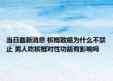 当日最新消息 槟榔致癌为什么不禁止 男人吃槟榔对性功能有影响吗
