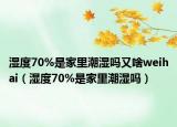湿度70%是家里潮湿吗又啥weihai（湿度70%是家里潮湿吗）