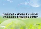 当日最新消息 小伙到哥嫂家过节带孩子太累偷偷到嫂子房间睡觉 妻子反应亮了