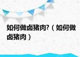 如何做卤猪肉?（如何做卤猪肉）