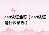 csp认证全称（csp认证是什么意思）