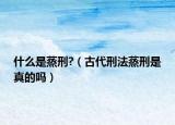 什么是蒸刑?（古代刑法蒸刑是真的吗）