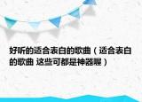好听的适合表白的歌曲（适合表白的歌曲 这些可都是神器喔）