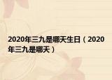 2020年三九是哪天生日（2020年三九是哪天）