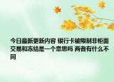 今日最新更新内容 银行卡被限制非柜面交易和冻结是一个意思吗 两者有什么不同