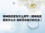 精神极度紧张怎么调节（精神高度紧张怎么办 选择适合自己的方法）