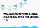 9月14日最新更新内容帝王绿翡翠原石价格高吗 每克多少钱 详细情况介绍