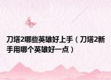 刀塔2哪些英雄好上手（刀塔2新手用哪个英雄好一点）