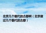 北京几个朝代的古都啊（北京做过几个朝代的古都）