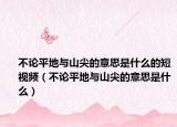 不论平地与山尖的意思是什么的短视频（不论平地与山尖的意思是什么）
