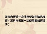 竖料肉板第一次使用要如何清洗视频（竖料肉板第一次使用要如何清洗）