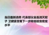 当日最新消息 代表提议全面消灭蚊子 卫健委答复下一步降低蚊虫密度水平
