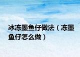 冰冻墨鱼仔做法（冻墨鱼仔怎么做）