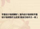 平面设计培训哪好（室内设计培训和平面设计培训有什么区别 就业方向不太一样）