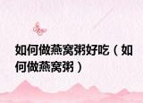如何做燕窝粥好吃（如何做燕窝粥）