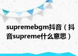 supremebgm抖音（抖音supreme什么意思）