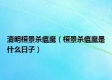 清明桓景杀瘟魔（桓景杀瘟魔是什么日子）