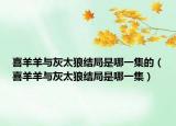 喜羊羊与灰太狼结局是哪一集的（喜羊羊与灰太狼结局是哪一集）