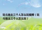 玩斗地主三个人怎么玩视频（玩斗地主三个人怎么玩）