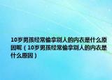 10岁男孩经常偷拿别人的内衣是什么原因呢（10岁男孩经常偷拿别人的内衣是什么原因）