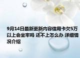 9月14日最新更新内容信用卡欠5万以上会坐牢吗 还不上怎么办 详细情况介绍