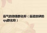 霸气的微信群名称（霸道放肆的qq群名称）