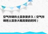 空气炸锅炸土豆条要多久（空气炸锅烤土豆条大概需要的时间）