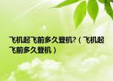 飞机起飞前多久登机?（飞机起飞前多久登机）