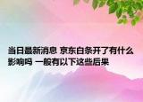 当日最新消息 京东白条开了有什么影响吗 一般有以下这些后果
