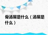 骨汤屋是什么（汤屋是什么）