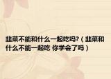 韭菜不能和什么一起吃吗?（韭菜和什么不能一起吃 你学会了吗）