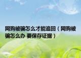 网购被骗怎么才能追回（网购被骗怎么办 要保存证据）