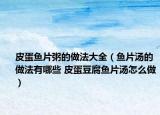 皮蛋鱼片粥的做法大全（鱼片汤的做法有哪些 皮蛋豆腐鱼片汤怎么做）