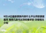 9月14日最新更新内容什么平台贷款额度最高 推荐几款可达到你要求的 详细情况介绍