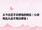 从今往后不谈感情的网名（心碎网名从此不再谈感情）