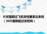 片状面膜过飞机安检要拿出来吗（20片面膜能过安检吗）