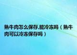 熟牛肉怎么保存,能冷冻吗（熟牛肉可以冷冻保存吗）