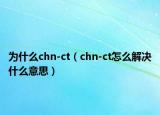 为什么chn-ct（chn-ct怎么解决什么意思）