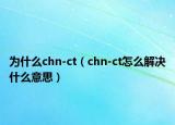 为什么chn-ct（chn-ct怎么解决什么意思）