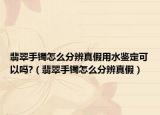 翡翠手镯怎么分辨真假用水鉴定可以吗?（翡翠手镯怎么分辨真假）