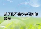 孩子们不喜欢学习如何教学