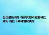 当日最新消息 存款死期不到期可以取吗 有以下两种情况决定
