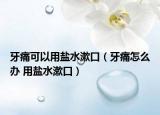 牙痛可以用盐水漱口（牙痛怎么办 用盐水漱口）