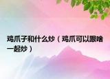 鸡爪子和什么炒（鸡爪可以跟啥一起炒）