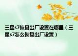 三星s7恢复出厂设置在哪里（三星s7怎么恢复出厂设置）