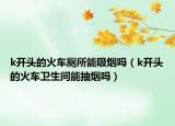 k开头的火车厕所能吸烟吗（k开头的火车卫生间能抽烟吗）